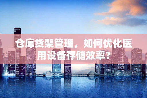 仓库货架管理，如何优化医用设备存储效率？