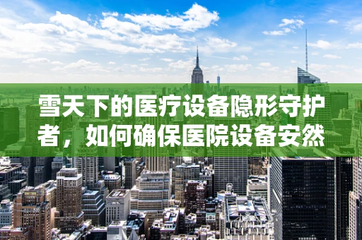 雪天下的医疗设备隐形守护者，如何确保医院设备安然无恙？