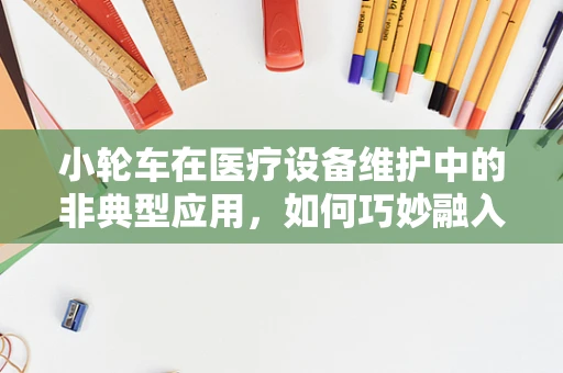 小轮车在医疗设备维护中的非典型应用，如何巧妙融入？