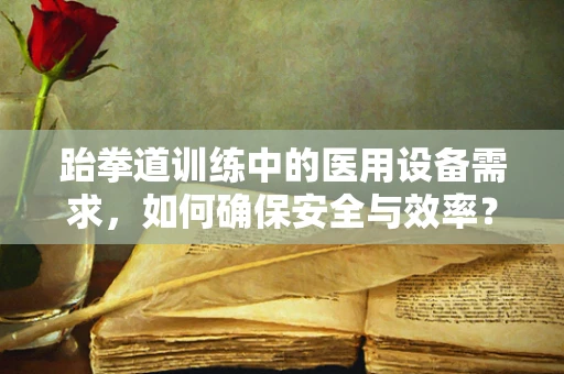 跆拳道训练中的医用设备需求，如何确保安全与效率？