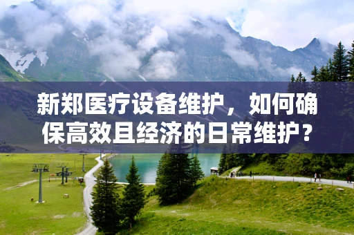 新郑医疗设备维护，如何确保高效且经济的日常维护？