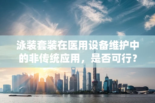 泳装套装在医用设备维护中的非传统应用，是否可行？