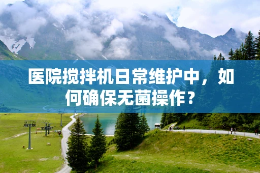 医院搅拌机日常维护中，如何确保无菌操作？