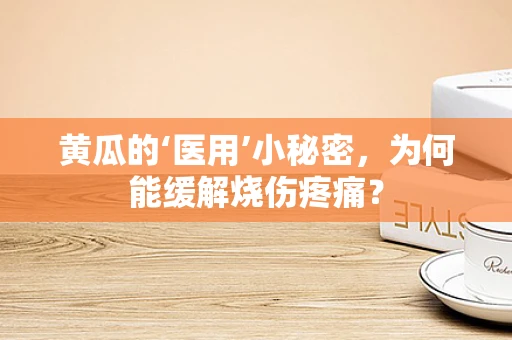 黄瓜的‘医用’小秘密，为何能缓解烧伤疼痛？
