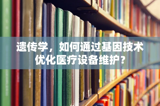 遗传学，如何通过基因技术优化医疗设备维护？