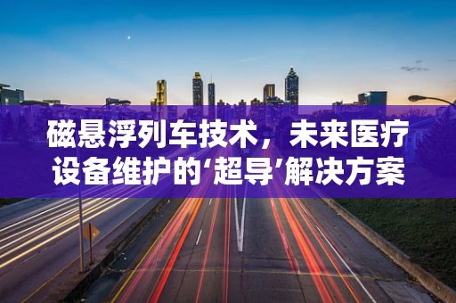 磁悬浮列车技术，未来医疗设备维护的‘超导’解决方案？