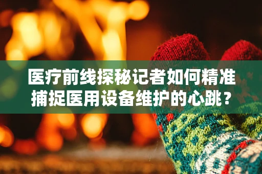 医疗前线探秘记者如何精准捕捉医用设备维护的心跳？