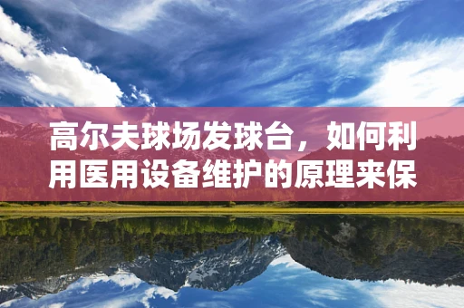 高尔夫球场发球台，如何利用医用设备维护的原理来保障其耐用性？