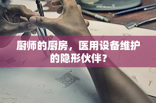 厨师的厨房，医用设备维护的隐形伙伴？