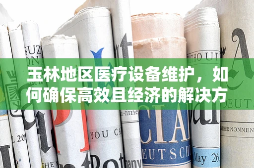玉林地区医疗设备维护，如何确保高效且经济的解决方案？