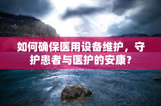 如何确保医用设备维护，守护患者与医护的安康？