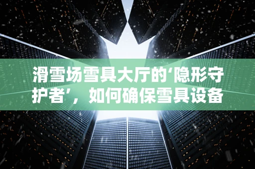 滑雪场雪具大厅的‘隐形守护者’，如何确保雪具设备‘零故障’运行？