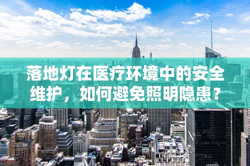落地灯在医疗环境中的安全维护，如何避免照明隐患？