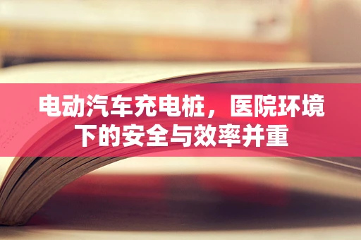 电动汽车充电桩，医院环境下的安全与效率并重