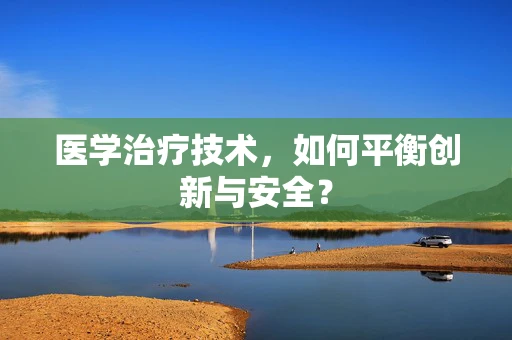 医学治疗技术，如何平衡创新与安全？