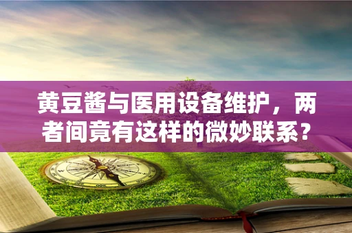 黄豆酱与医用设备维护，两者间竟有这样的微妙联系？