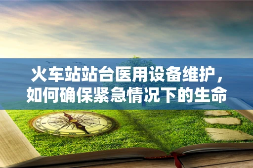 火车站站台医用设备维护，如何确保紧急情况下的生命线畅通？