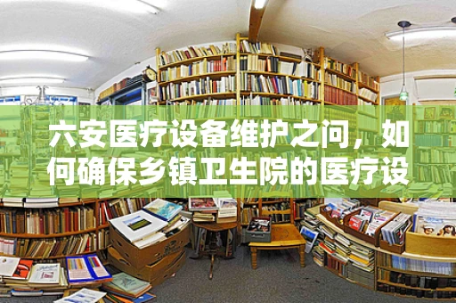 六安医疗设备维护之问，如何确保乡镇卫生院的医疗设备安全运行？