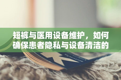 短裤与医用设备维护，如何确保患者隐私与设备清洁的平衡？