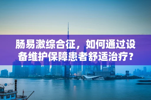 肠易激综合征，如何通过设备维护保障患者舒适治疗？