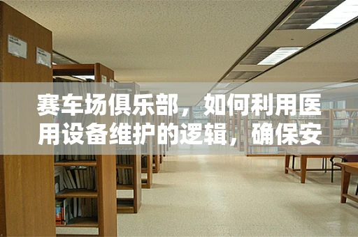 赛车场俱乐部，如何利用医用设备维护的逻辑，确保安全与高效？