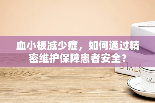 血小板减少症，如何通过精密维护保障患者安全？