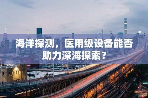 海洋探测，医用级设备能否助力深海探索？