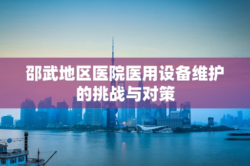 邵武地区医院医用设备维护的挑战与对策