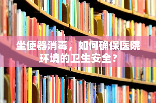 坐便器消毒，如何确保医院环境的卫生安全？