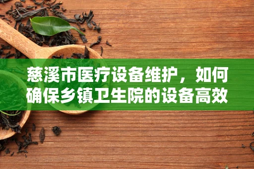 慈溪市医疗设备维护，如何确保乡镇卫生院的设备高效运行？