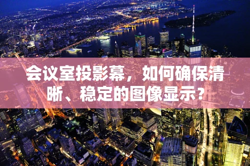 会议室投影幕，如何确保清晰、稳定的图像显示？
