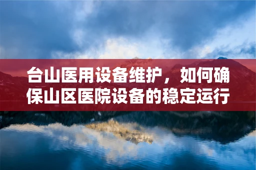台山医用设备维护，如何确保山区医院设备的稳定运行？