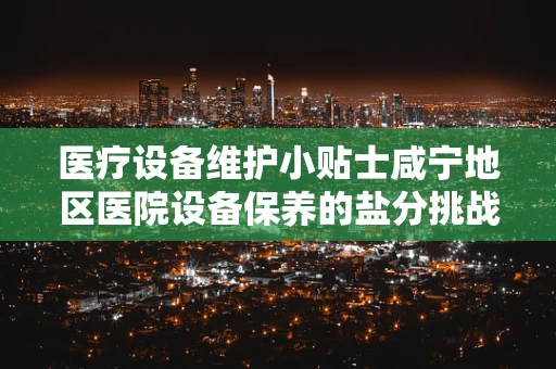 医疗设备维护小贴士咸宁地区医院设备保养的盐分挑战