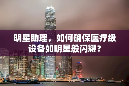 明星助理，如何确保医疗级设备如明星般闪耀？