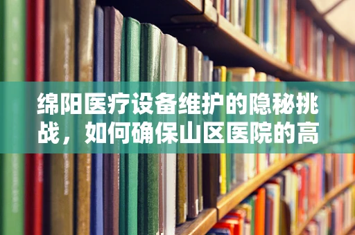 绵阳医疗设备维护的隐秘挑战，如何确保山区医院的高效运行？