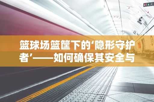 篮球场篮筐下的‘隐形守护者’——如何确保其安全与精准？