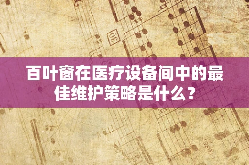 百叶窗在医疗设备间中的最佳维护策略是什么？