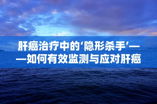 肝癌治疗中的‘隐形杀手’——如何有效监测与应对肝癌患者的肝功能下降？
