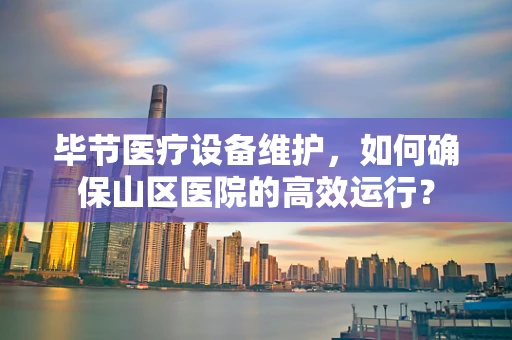 毕节医疗设备维护，如何确保山区医院的高效运行？