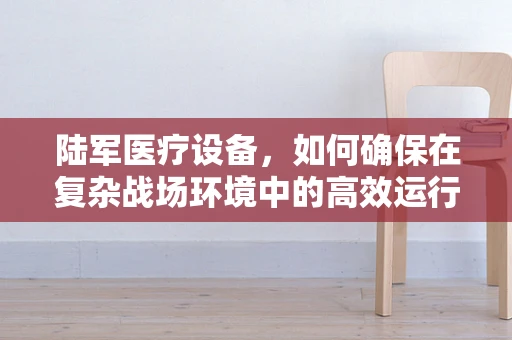 陆军医疗设备，如何确保在复杂战场环境中的高效运行？