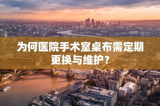 为何医院手术室桌布需定期更换与维护？