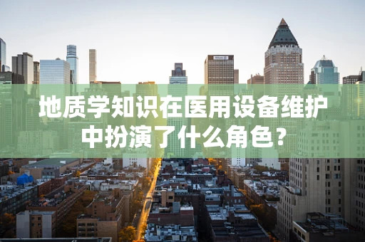 地质学知识在医用设备维护中扮演了什么角色？