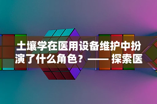 土壤学在医用设备维护中扮演了什么角色？—— 探索医用设备基座稳定性的土壤学奥秘
