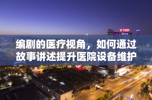 编剧的医疗视角，如何通过故事讲述提升医院设备维护的趣味性？