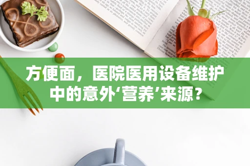 方便面，医院医用设备维护中的意外‘营养’来源？