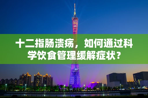 十二指肠溃疡，如何通过科学饮食管理缓解症状？
