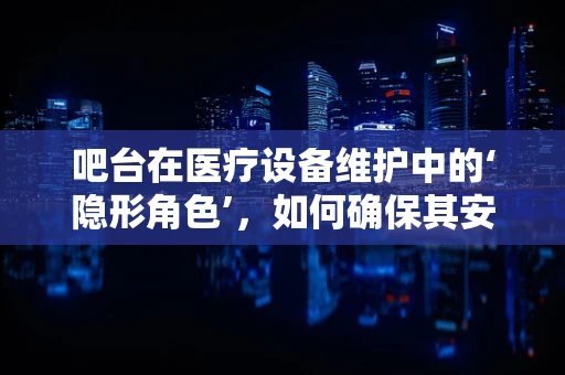 吧台在医疗设备维护中的‘隐形角色’，如何确保其安全与高效？