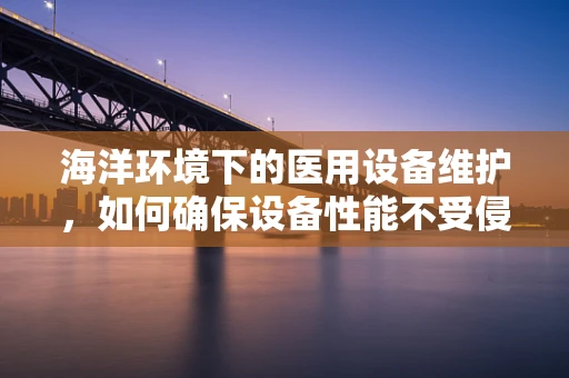 海洋环境下的医用设备维护，如何确保设备性能不受侵蚀？