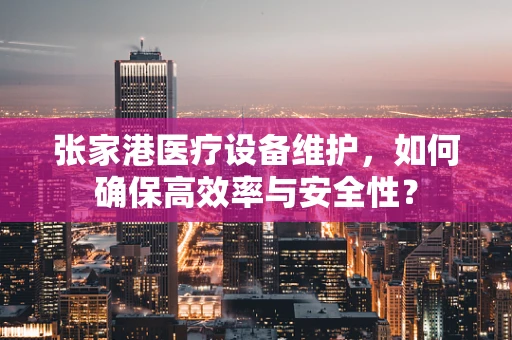 张家港医疗设备维护，如何确保高效率与安全性？
