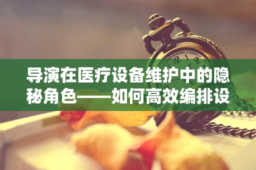 导演在医疗设备维护中的隐秘角色——如何高效编排设备演出？